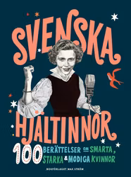 Svenska hjältinnor: 100 berättelser om smarta, starka & modiga kvinnor