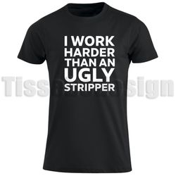 T-shirt I Work Harder Than AN Ugly Stripper