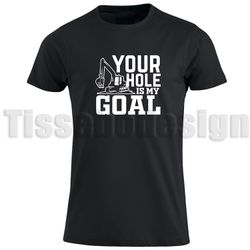 T-shirt Your Hole Is My Goal