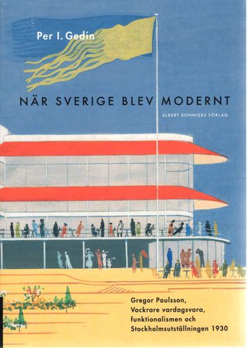 När Sverige blev modernt: Gregor Paulsson, Vackrare vardagsvara, funktionalismen och Stockholmsutställningen 1930 av Per I. Gedin