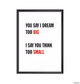 You say i dream too big I say you think too small
