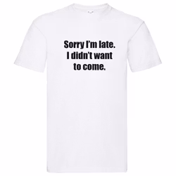 T-Shirt - Sorry I'm late, I didn't want to come.