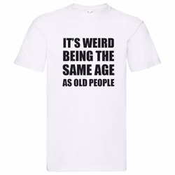 T-Shirt - It's weird being the same age as old people