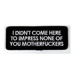 I didn't come here to impress none