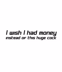 I Wish I had money instead of this huge cock